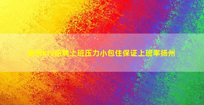 扬州ktv招聘上班压力小包住保证上班率扬州